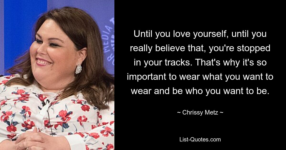 Until you love yourself, until you really believe that, you're stopped in your tracks. That's why it's so important to wear what you want to wear and be who you want to be. — © Chrissy Metz