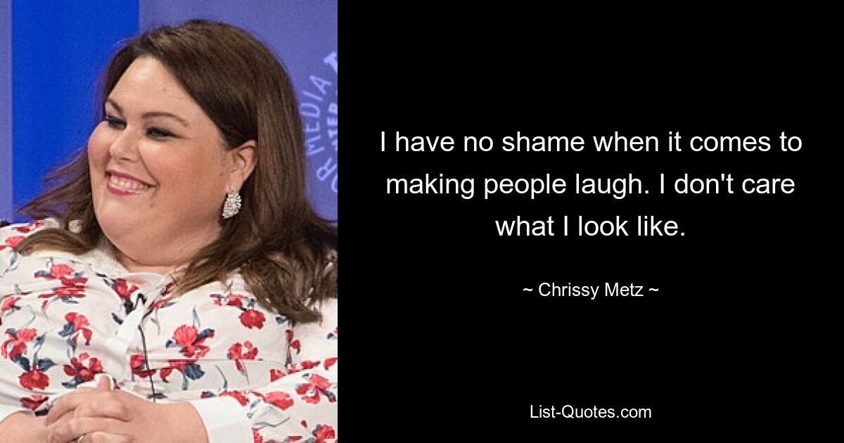 I have no shame when it comes to making people laugh. I don't care what I look like. — © Chrissy Metz