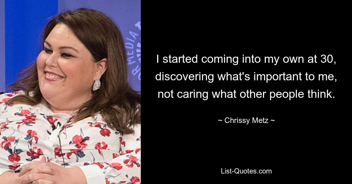 I started coming into my own at 30, discovering what's important to me, not caring what other people think. — © Chrissy Metz