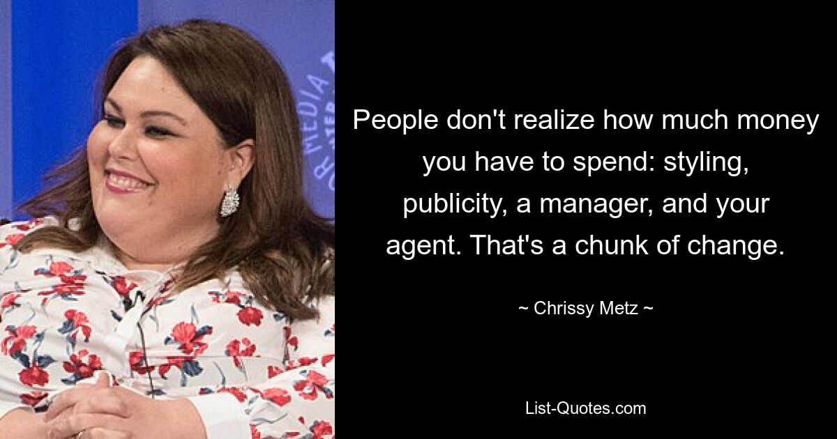 People don't realize how much money you have to spend: styling, publicity, a manager, and your agent. That's a chunk of change. — © Chrissy Metz