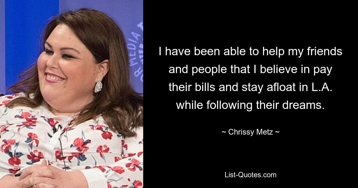 I have been able to help my friends and people that I believe in pay their bills and stay afloat in L.A. while following their dreams. — © Chrissy Metz