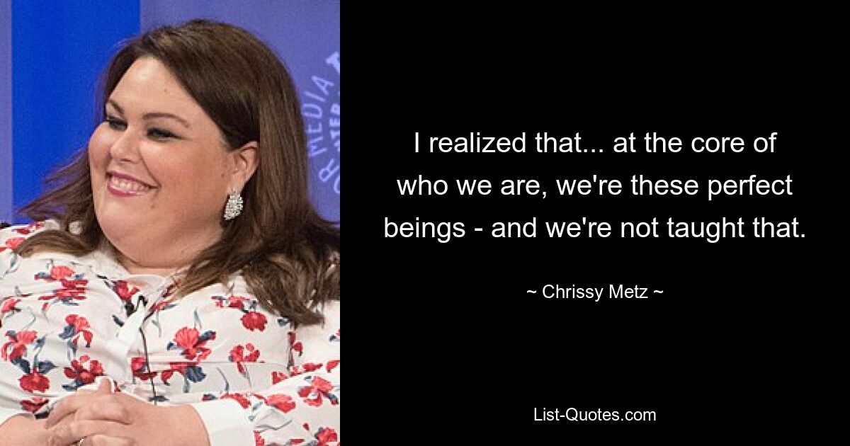 I realized that... at the core of who we are, we're these perfect beings - and we're not taught that. — © Chrissy Metz