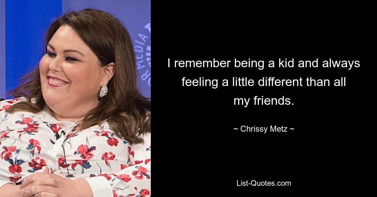 I remember being a kid and always feeling a little different than all my friends. — © Chrissy Metz