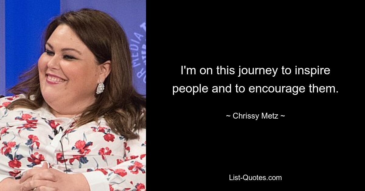 I'm on this journey to inspire people and to encourage them. — © Chrissy Metz