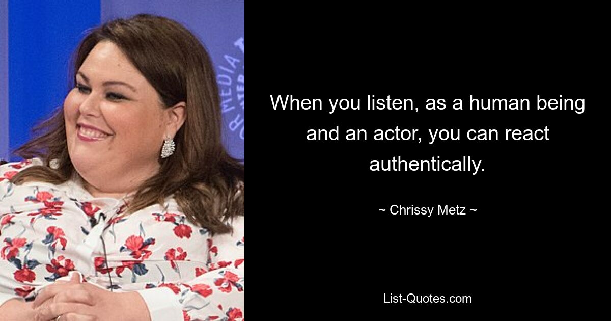 When you listen, as a human being and an actor, you can react authentically. — © Chrissy Metz