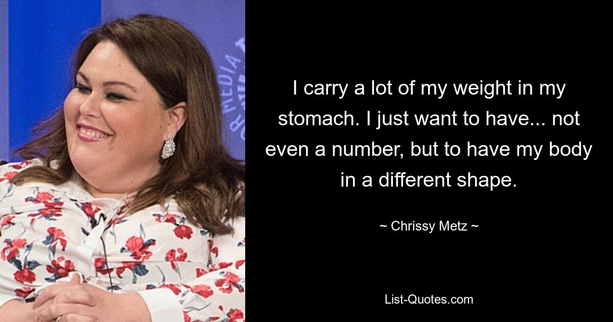 I carry a lot of my weight in my stomach. I just want to have... not even a number, but to have my body in a different shape. — © Chrissy Metz