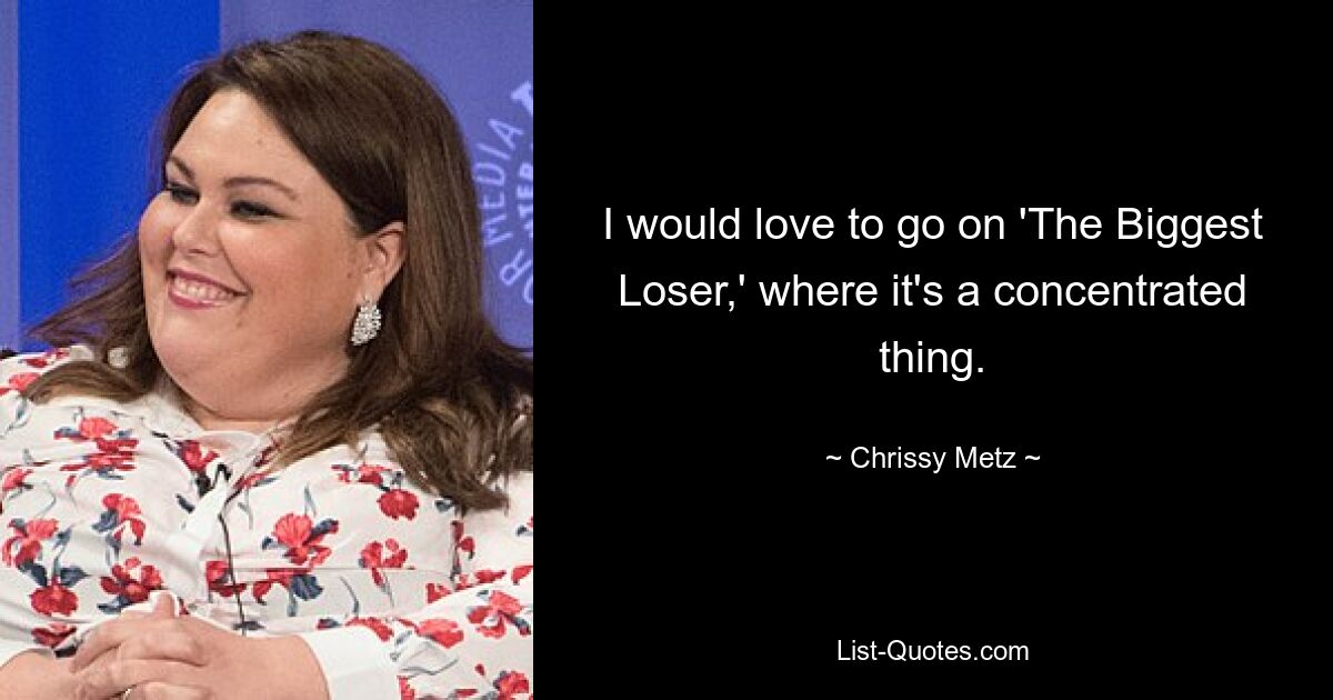 I would love to go on 'The Biggest Loser,' where it's a concentrated thing. — © Chrissy Metz