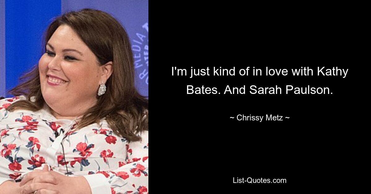 I'm just kind of in love with Kathy Bates. And Sarah Paulson. — © Chrissy Metz