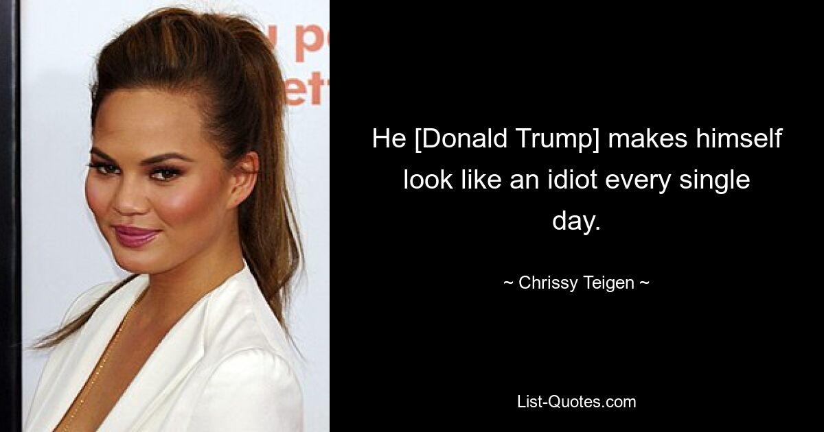 He [Donald Trump] makes himself look like an idiot every single day. — © Chrissy Teigen