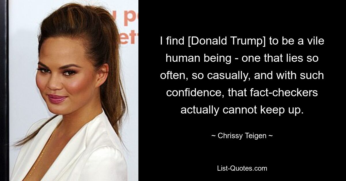 I find [Donald Trump] to be a vile human being - one that lies so often, so casually, and with such confidence, that fact-checkers actually cannot keep up. — © Chrissy Teigen