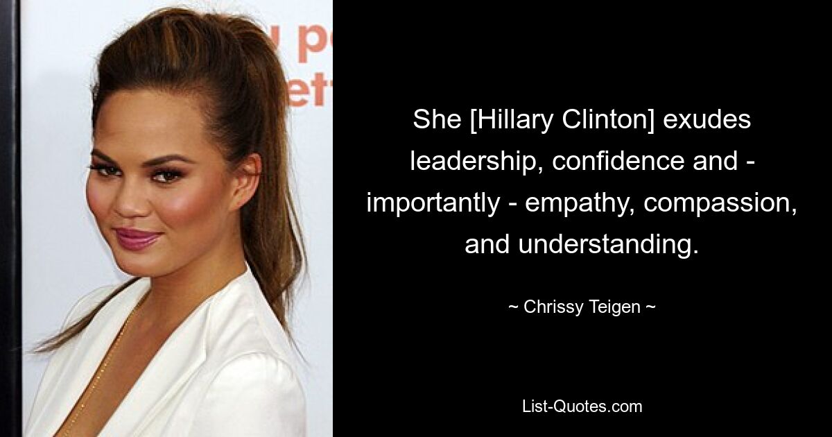 She [Hillary Clinton] exudes leadership, confidence and - importantly - empathy, compassion, and understanding. — © Chrissy Teigen