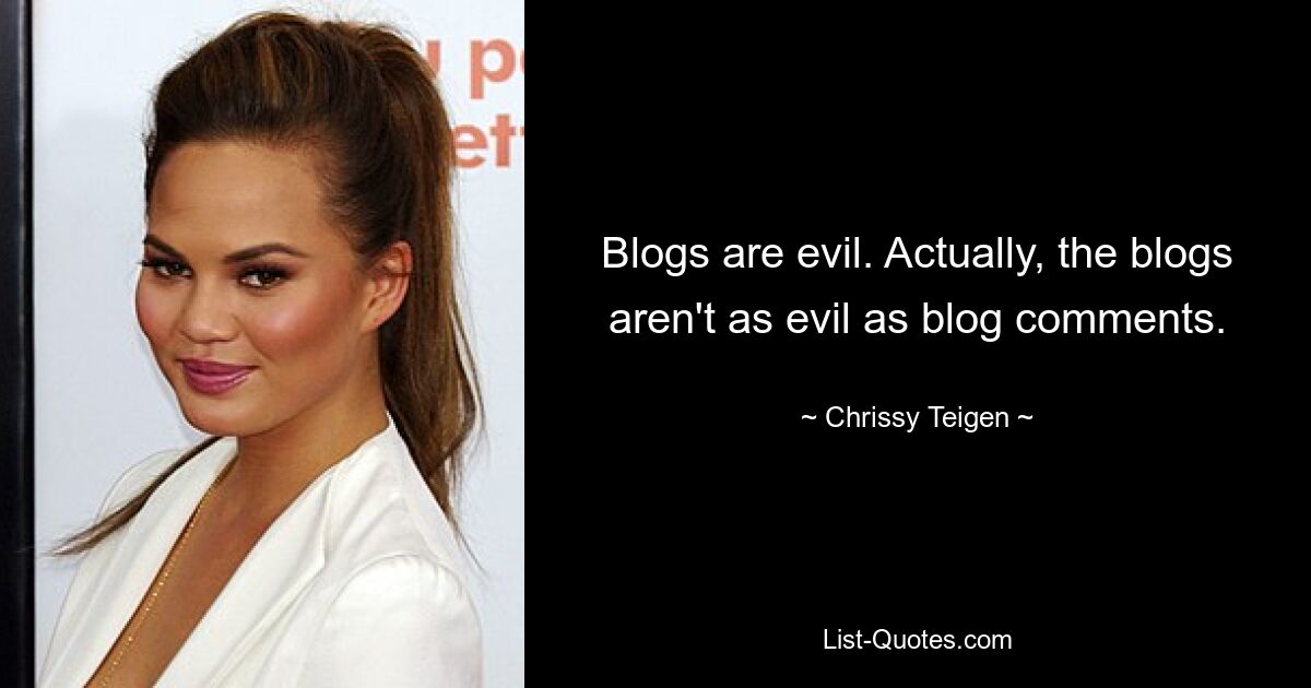 Blogs are evil. Actually, the blogs aren't as evil as blog comments. — © Chrissy Teigen