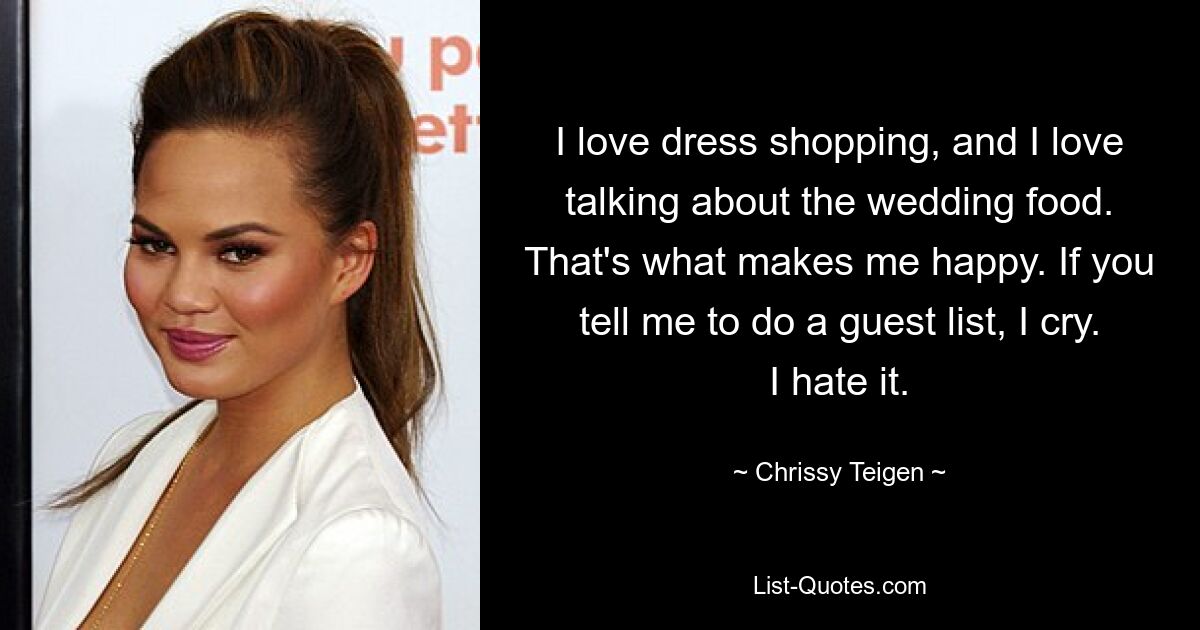 I love dress shopping, and I love talking about the wedding food. That's what makes me happy. If you tell me to do a guest list, I cry. I hate it. — © Chrissy Teigen