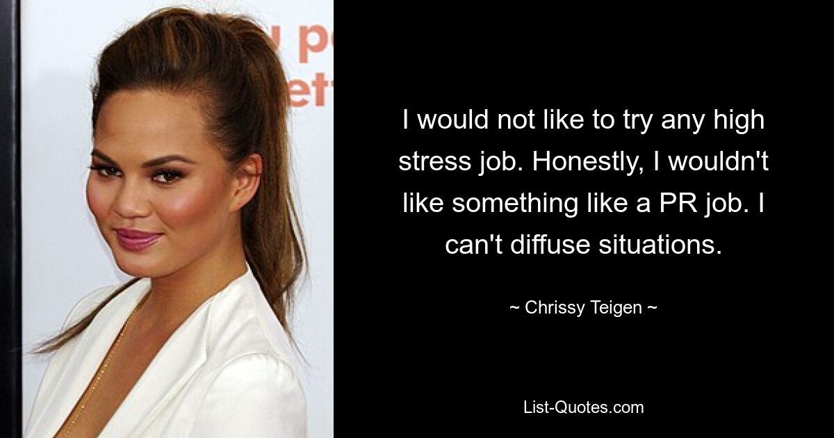 I would not like to try any high stress job. Honestly, I wouldn't like something like a PR job. I can't diffuse situations. — © Chrissy Teigen