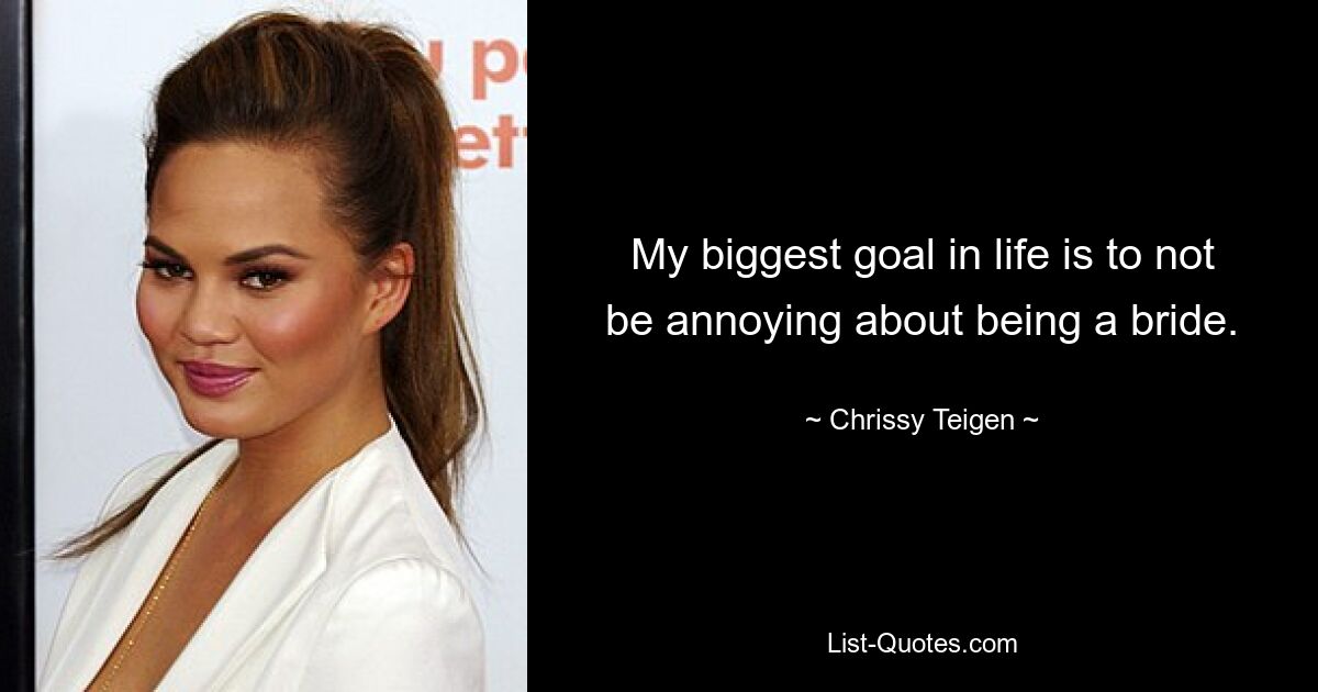 My biggest goal in life is to not be annoying about being a bride. — © Chrissy Teigen