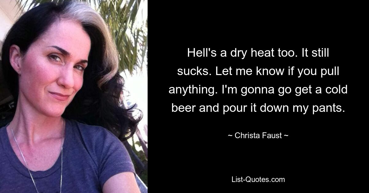 Hell's a dry heat too. It still sucks. Let me know if you pull anything. I'm gonna go get a cold beer and pour it down my pants. — © Christa Faust