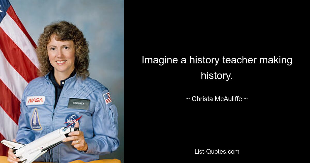 Imagine a history teacher making history. — © Christa McAuliffe