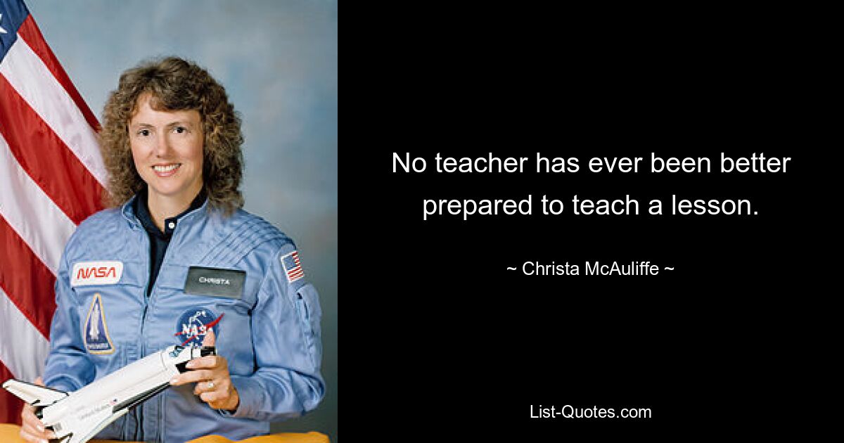 No teacher has ever been better prepared to teach a lesson. — © Christa McAuliffe