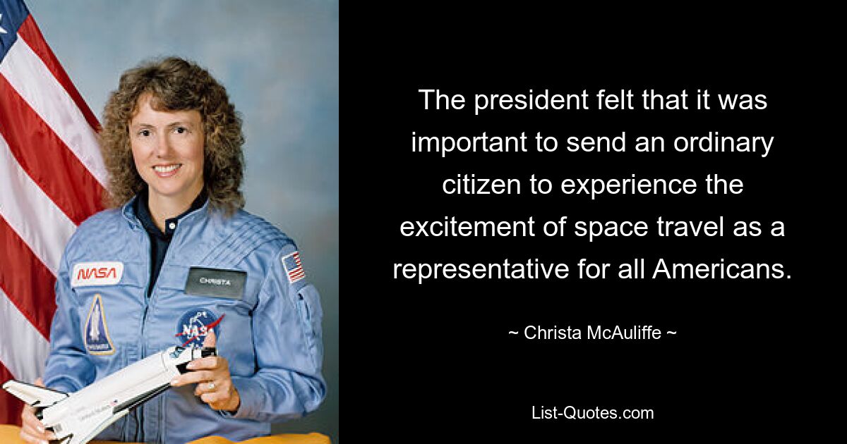 The president felt that it was important to send an ordinary citizen to experience the excitement of space travel as a representative for all Americans. — © Christa McAuliffe