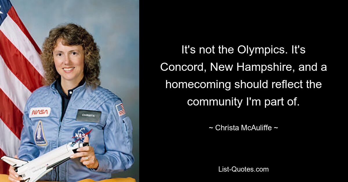 It's not the Olympics. It's Concord, New Hampshire, and a homecoming should reflect the community I'm part of. — © Christa McAuliffe