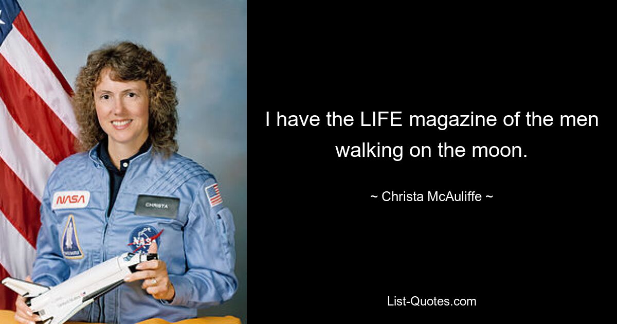 I have the LIFE magazine of the men walking on the moon. — © Christa McAuliffe