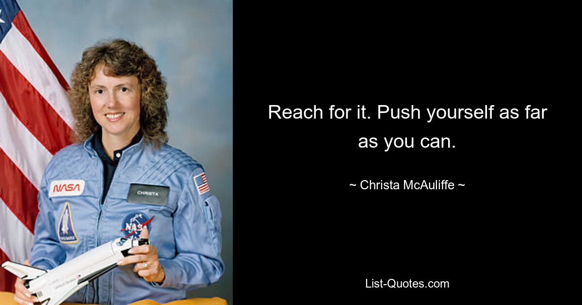 Reach for it. Push yourself as far as you can. — © Christa McAuliffe