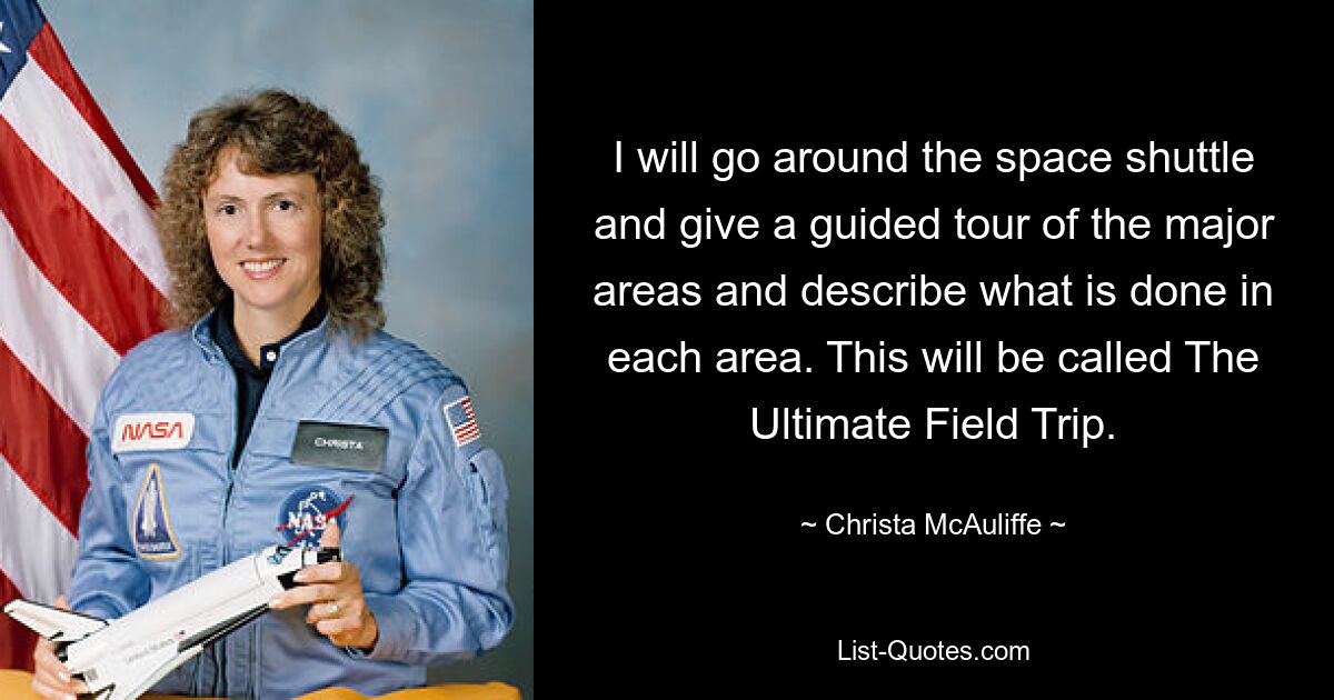 Ich werde um das Space Shuttle herumgehen, eine Führung durch die Hauptbereiche geben und beschreiben, was in den einzelnen Bereichen getan wird. Dies wird „The Ultimate Field Trip“ genannt. — © Christa McAuliffe 