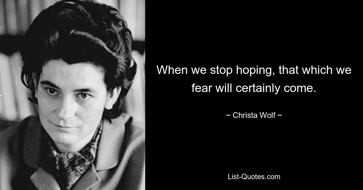 When we stop hoping, that which we fear will certainly come. — © Christa Wolf