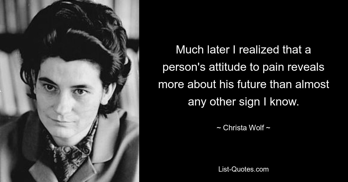 Much later I realized that a person's attitude to pain reveals more about his future than almost any other sign I know. — © Christa Wolf