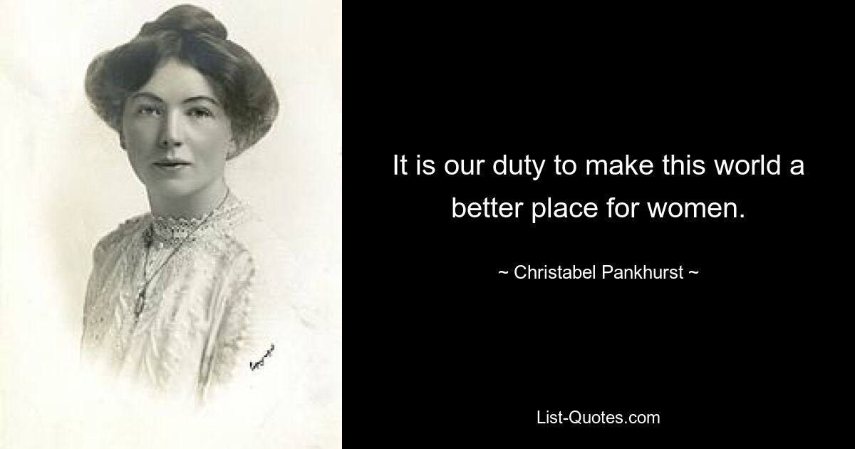 It is our duty to make this world a better place for women. — © Christabel Pankhurst