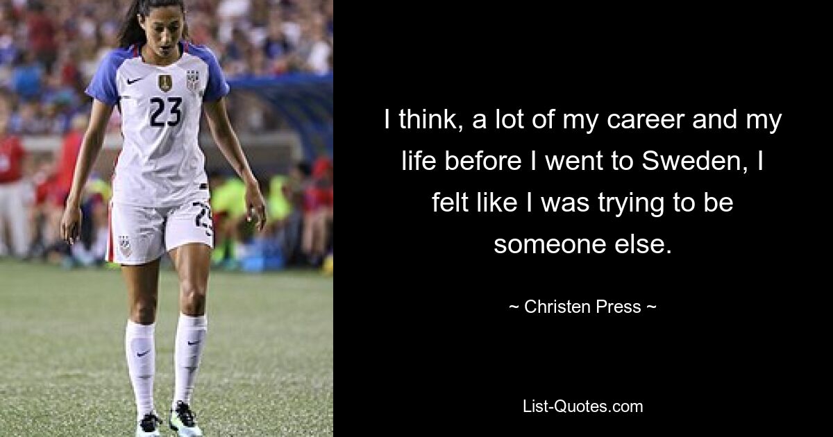 I think, a lot of my career and my life before I went to Sweden, I felt like I was trying to be someone else. — © Christen Press