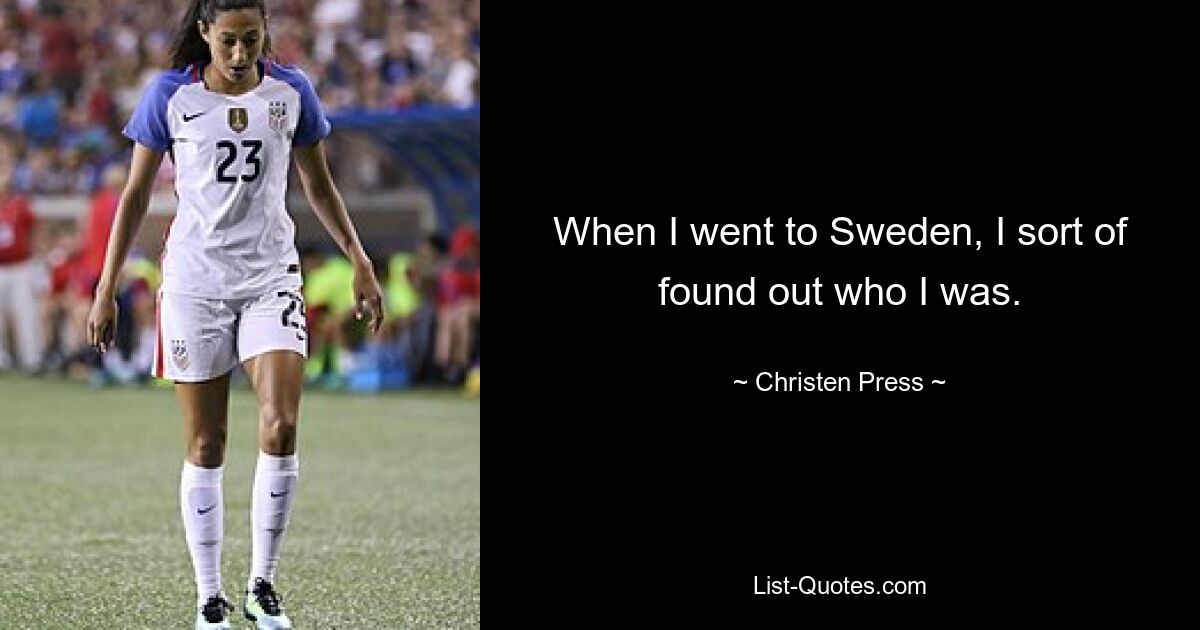 When I went to Sweden, I sort of found out who I was. — © Christen Press