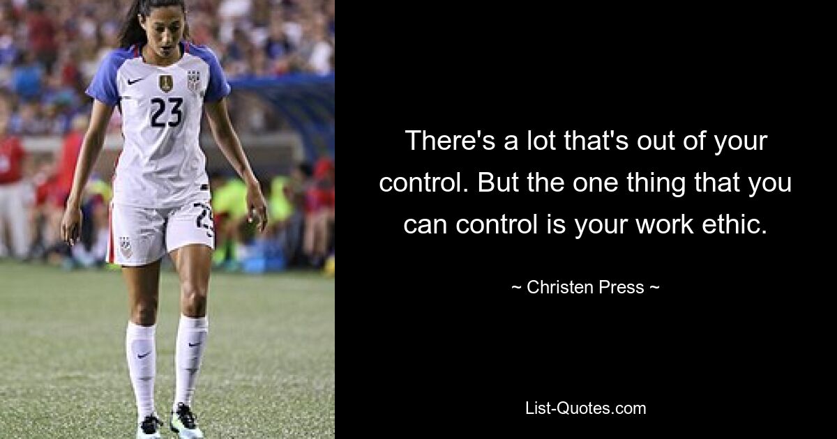 There's a lot that's out of your control. But the one thing that you can control is your work ethic. — © Christen Press