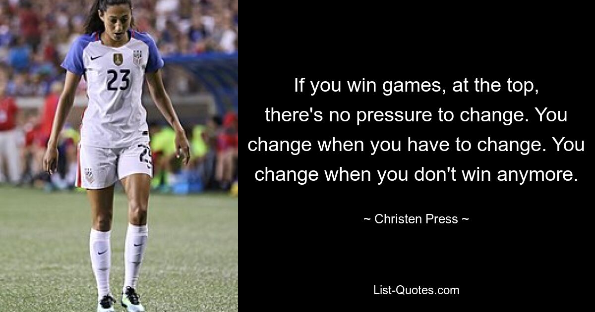 If you win games, at the top, there's no pressure to change. You change when you have to change. You change when you don't win anymore. — © Christen Press