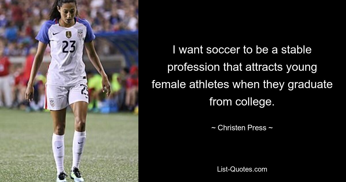 I want soccer to be a stable profession that attracts young female athletes when they graduate from college. — © Christen Press