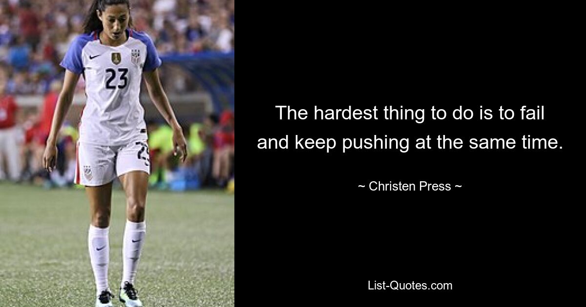 The hardest thing to do is to fail and keep pushing at the same time. — © Christen Press