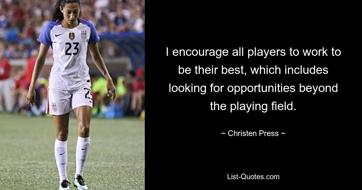 I encourage all players to work to be their best, which includes looking for opportunities beyond the playing field. — © Christen Press