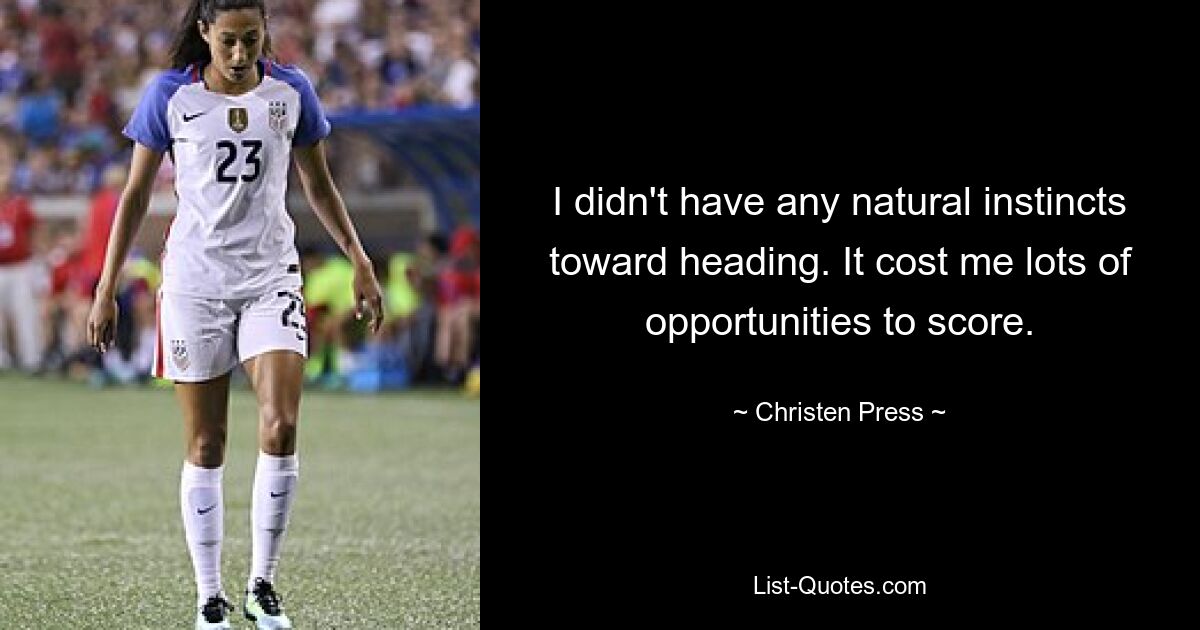 I didn't have any natural instincts toward heading. It cost me lots of opportunities to score. — © Christen Press