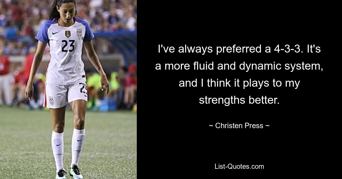 I've always preferred a 4-3-3. It's a more fluid and dynamic system, and I think it plays to my strengths better. — © Christen Press