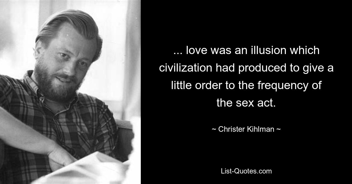 ... love was an illusion which civilization had produced to give a little order to the frequency of the sex act. — © Christer Kihlman