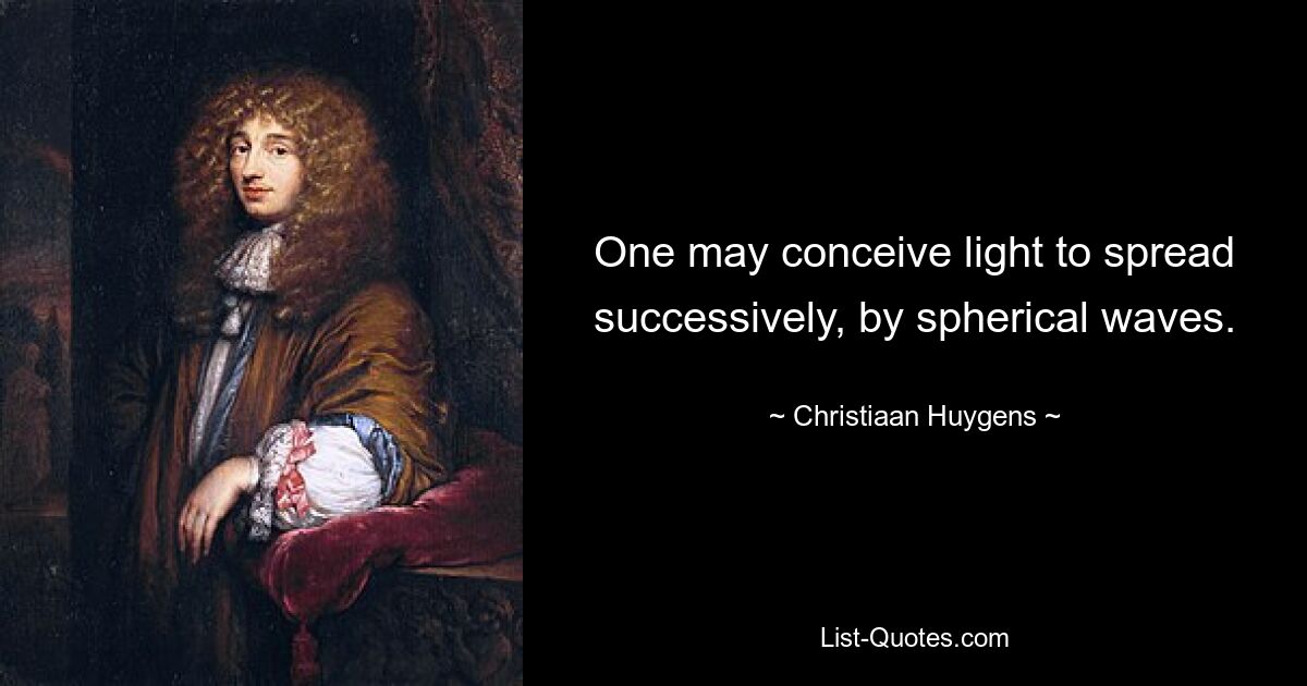 One may conceive light to spread successively, by spherical waves. — © Christiaan Huygens