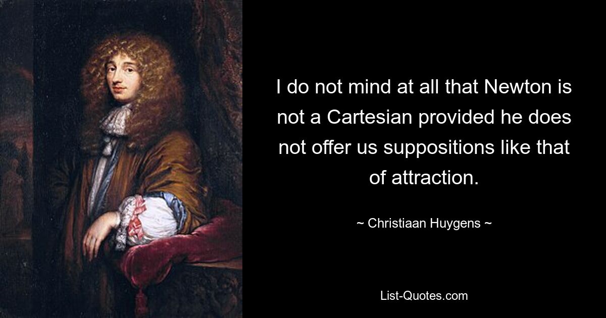 I do not mind at all that Newton is not a Cartesian provided he does not offer us suppositions like that of attraction. — © Christiaan Huygens