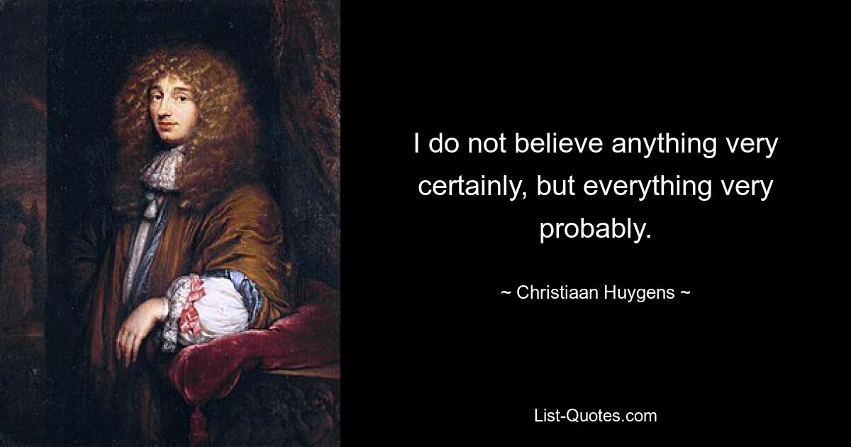 I do not believe anything very certainly, but everything very probably. — © Christiaan Huygens