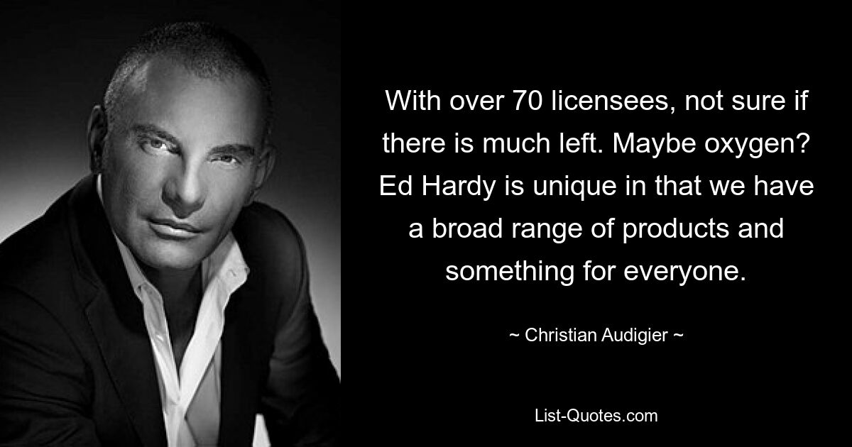 With over 70 licensees, not sure if there is much left. Maybe oxygen? Ed Hardy is unique in that we have a broad range of products and something for everyone. — © Christian Audigier