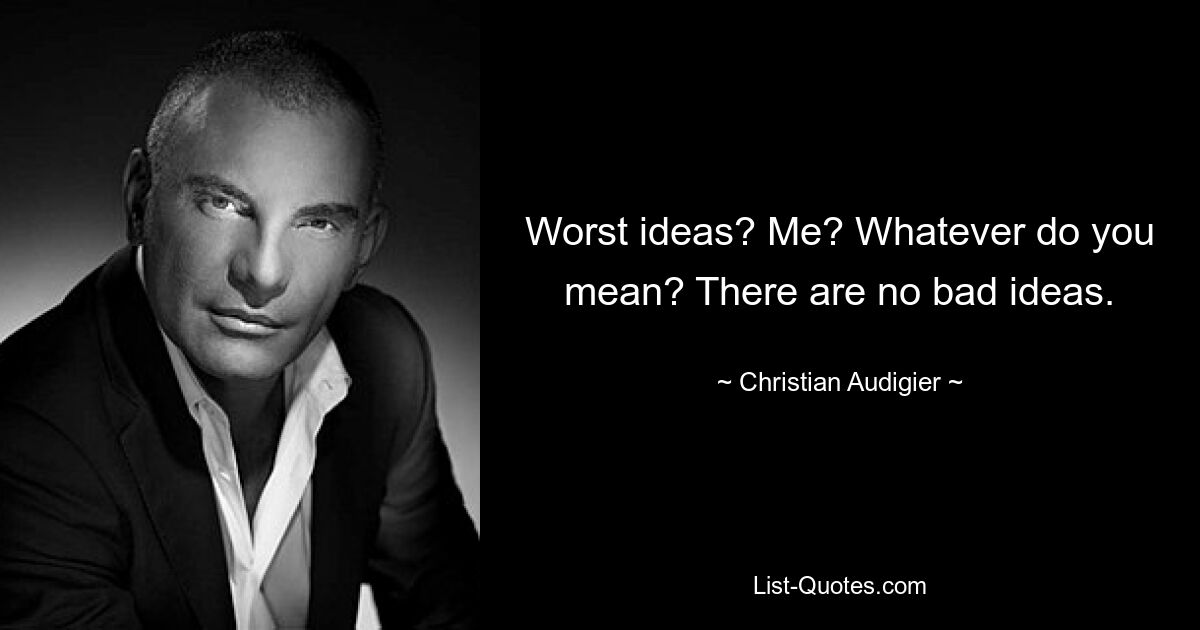 Worst ideas? Me? Whatever do you mean? There are no bad ideas. — © Christian Audigier