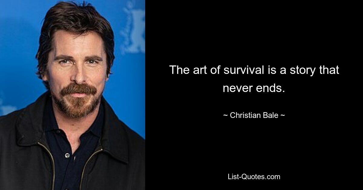 The art of survival is a story that never ends. — © Christian Bale