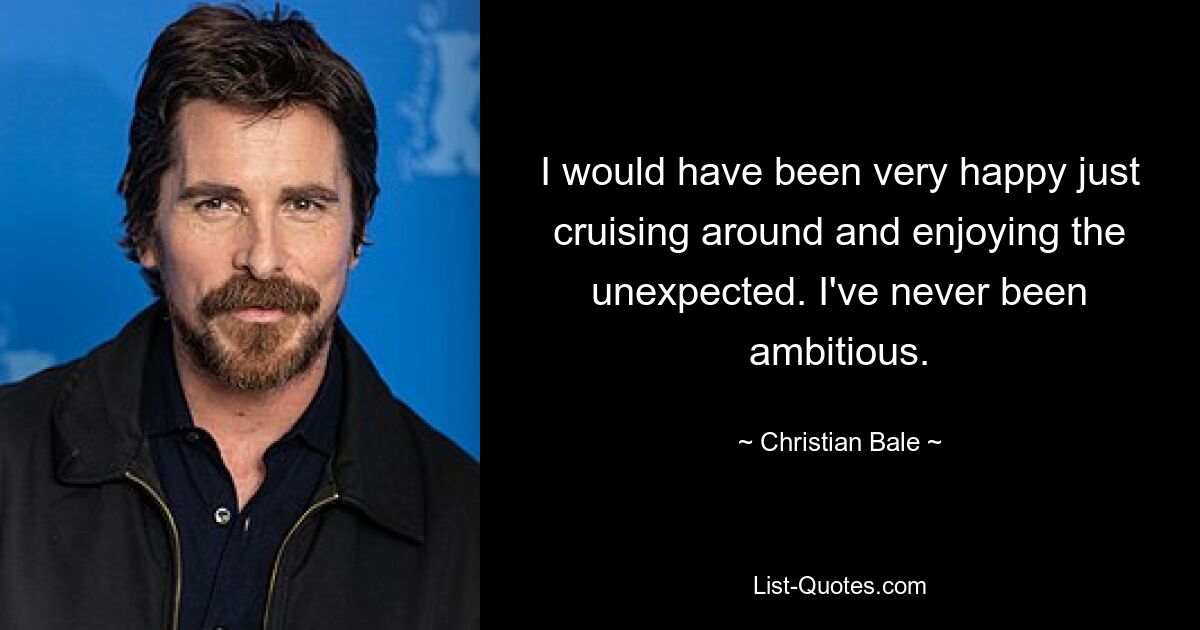 I would have been very happy just cruising around and enjoying the unexpected. I've never been ambitious. — © Christian Bale