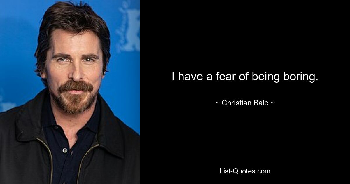 I have a fear of being boring. — © Christian Bale