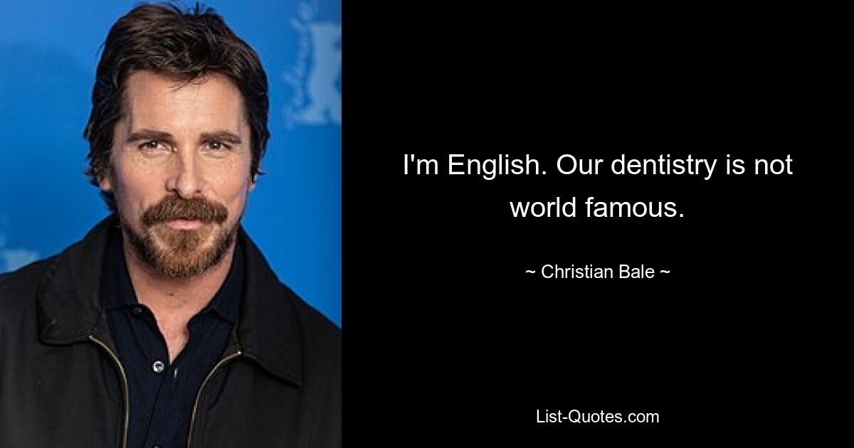 I'm English. Our dentistry is not world famous. — © Christian Bale