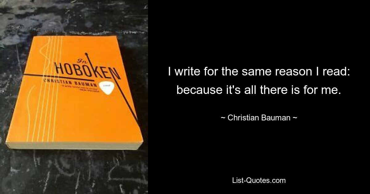 I write for the same reason I read: because it's all there is for me. — © Christian Bauman